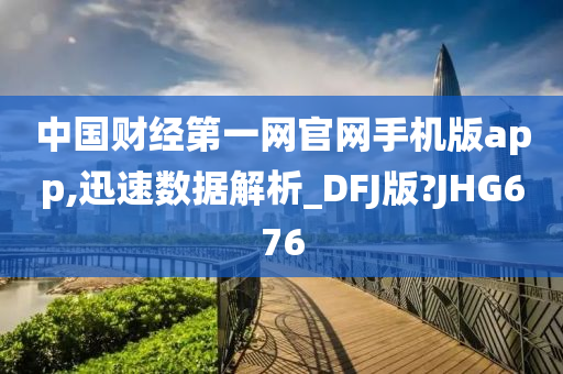 中国财经第一网官网手机版app,迅速数据解析_DFJ版?JHG676