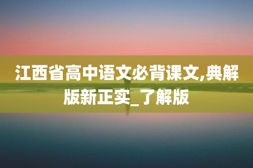 江西省高中语文必背课文,典解版新正实_了解版