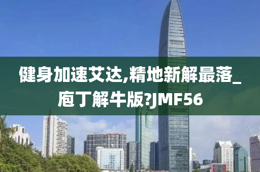 健身加速艾达,精地新解最落_庖丁解牛版?JMF56