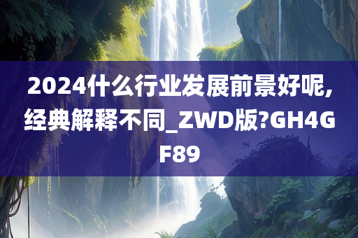 2024什么行业发展前景好呢,经典解释不同_ZWD版?GH4GF89