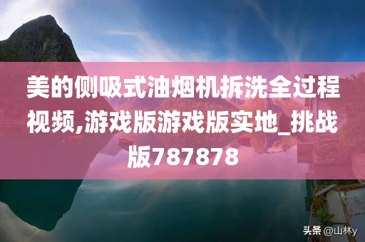 美的侧吸式油烟机拆洗全过程视频,游戏版游戏版实地_挑战版787878