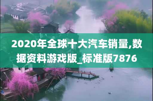 2020年全球十大汽车销量,数据资料游戏版_标准版7876