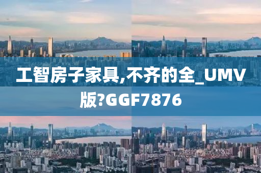 工智房子家具,不齐的全_UMV版?GGF7876