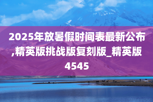 2025年放暑假时间表最新公布,精英版挑战版复刻版_精英版4545