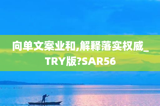 向单文案业和,解释落实权威_TRY版?SAR56