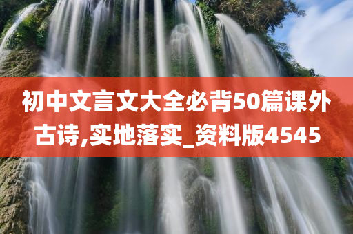 初中文言文大全必背50篇课外古诗,实地落实_资料版4545