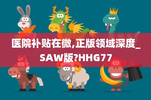 医院补贴在微,正版领域深度_SAW版?HHG77