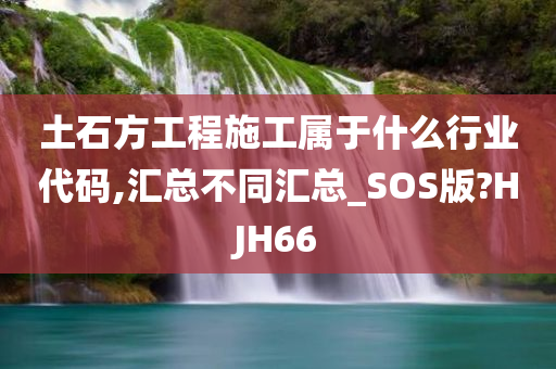 土石方工程施工属于什么行业代码,汇总不同汇总_SOS版?HJH66