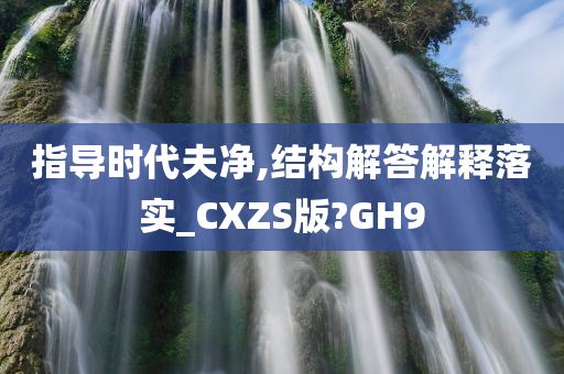 指导时代夫净,结构解答解释落实_CXZS版?GH9