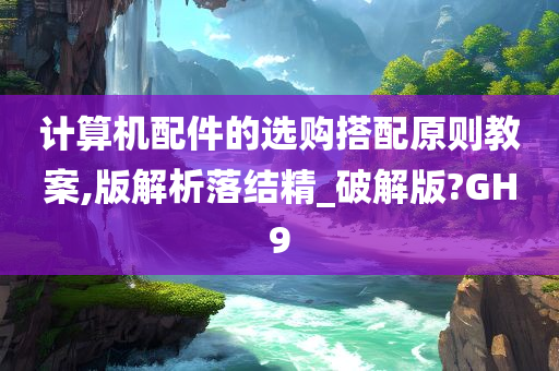 计算机配件的选购搭配原则教案,版解析落结精_破解版?GH9