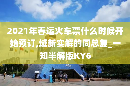 2021年春运火车票什么时候开始预订,域新实解的同总复_一知半解版KY6