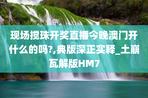 现场搅珠开奖直播今晚澳门开什么的吗?,典版深正实释_土崩瓦解版HM7