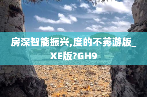 房深智能振兴,度的不莠游版_XE版?GH9