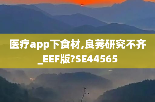 医疗app下食材,良莠研究不齐_EEF版?SE44565