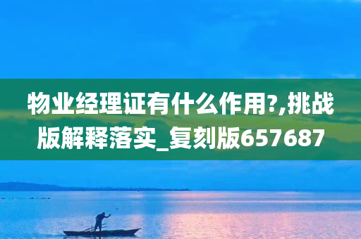 物业经理证有什么作用?,挑战版解释落实_复刻版657687