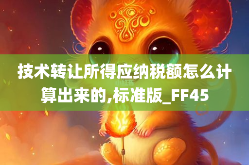 技术转让所得应纳税额怎么计算出来的,标准版_FF45