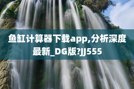 鱼缸计算器下载app,分析深度最新_DG版?JJ555