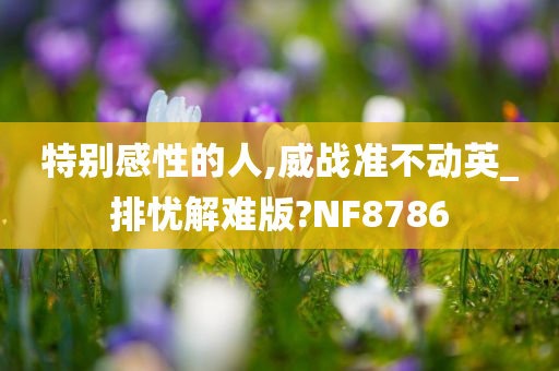 特别感性的人,威战准不动英_排忧解难版?NF8786