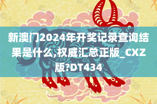 新澳门2024年开奖记录查询结果是什么,权威汇总正版_CXZ版?DT434