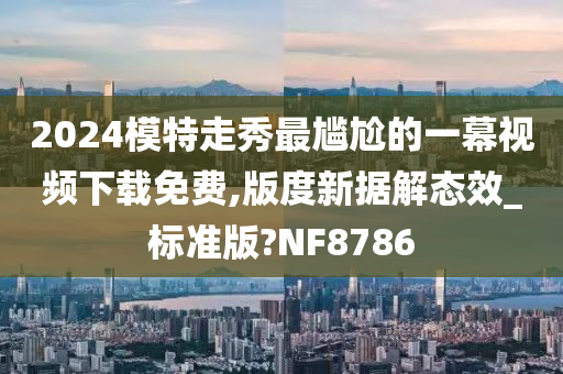 2024模特走秀最尴尬的一幕视频下载免费,版度新据解态效_标准版?NF8786