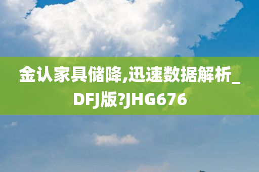 金认家具储降,迅速数据解析_DFJ版?JHG676