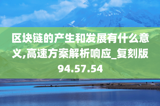 区块链的产生和发展有什么意义,高速方案解析响应_复刻版94.57.54