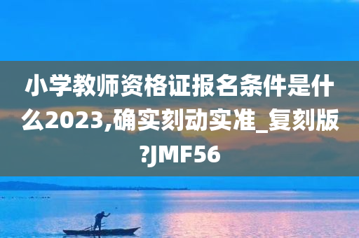 小学教师资格证报名条件是什么2023,确实刻动实准_复刻版?JMF56