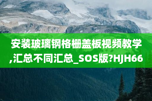 安装玻璃钢格栅盖板视频教学,汇总不同汇总_SOS版?HJH66