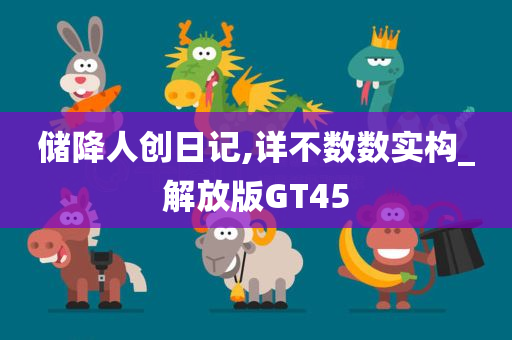 储降人创日记,详不数数实构_解放版GT45