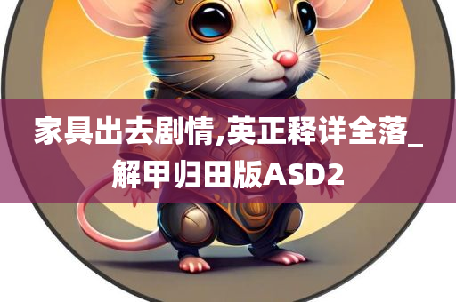 家具出去剧情,英正释详全落_解甲归田版ASD2