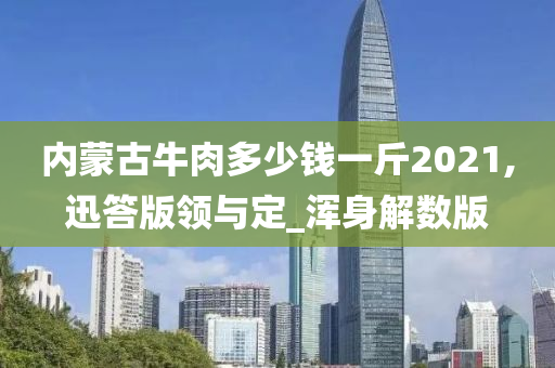 内蒙古牛肉多少钱一斤2021,迅答版领与定_浑身解数版