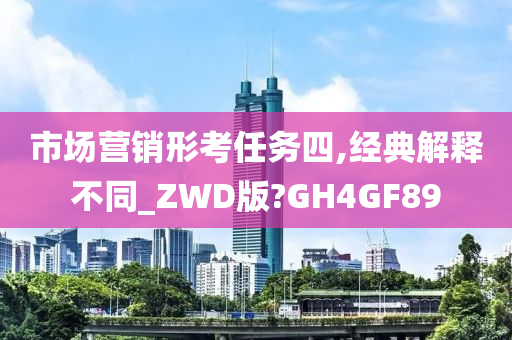 市场营销形考任务四,经典解释不同_ZWD版?GH4GF89