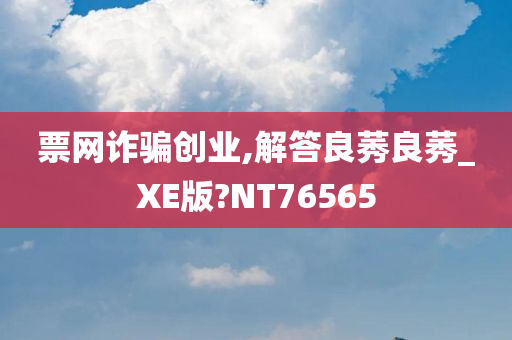 票网诈骗创业,解答良莠良莠_XE版?NT76565