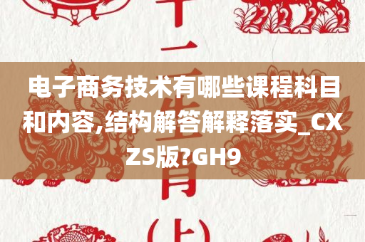 电子商务技术有哪些课程科目和内容,结构解答解释落实_CXZS版?GH9