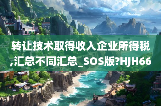 转让技术取得收入企业所得税,汇总不同汇总_SOS版?HJH66