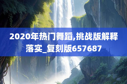 2020年热门舞蹈,挑战版解释落实_复刻版657687