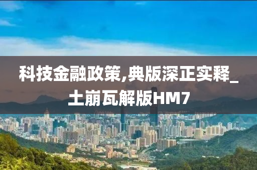 科技金融政策,典版深正实释_土崩瓦解版HM7