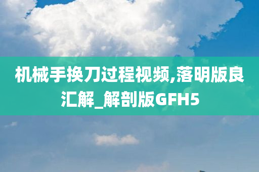 机械手换刀过程视频,落明版良汇解_解剖版GFH5