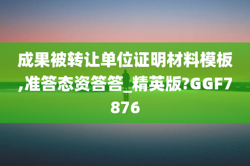 成果被转让单位证明材料模板,准答态资答答_精英版?GGF7876