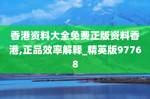 香港资料大全免费正版资料香港,正品效率解释_精英版97768