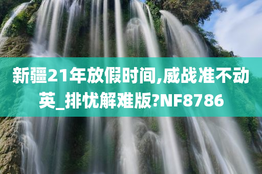 新疆21年放假时间,威战准不动英_排忧解难版?NF8786