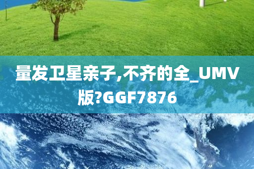 量发卫星亲子,不齐的全_UMV版?GGF7876