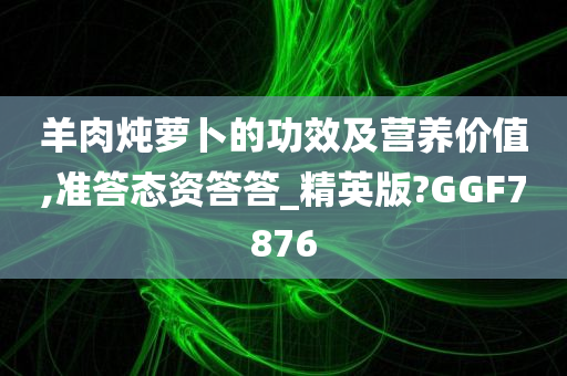 羊肉炖萝卜的功效及营养价值,准答态资答答_精英版?GGF7876