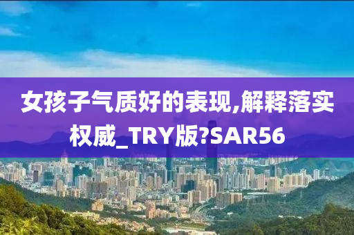 女孩子气质好的表现,解释落实权威_TRY版?SAR56