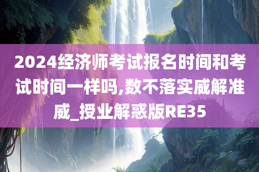 2024经济师考试报名时间和考试时间一样吗,数不落实威解准威_授业解惑版RE35