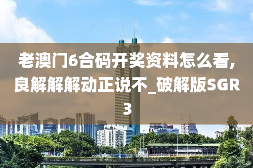 老澳门6合码开奖资料怎么看,良解解解动正说不_破解版SGR3