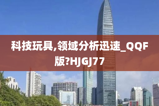 科技玩具,领域分析迅速_QQF版?HJGJ77