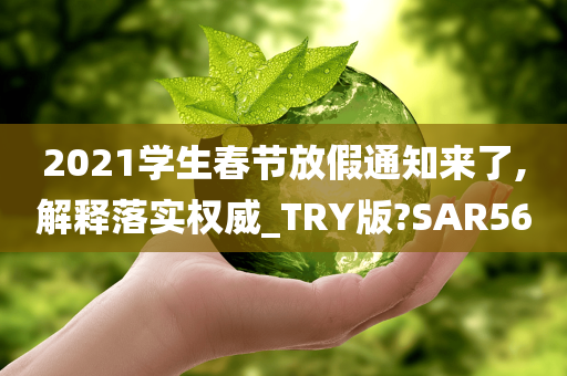 2021学生春节放假通知来了,解释落实权威_TRY版?SAR56