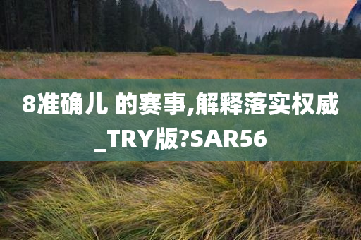 8准确儿 的赛事,解释落实权威_TRY版?SAR56