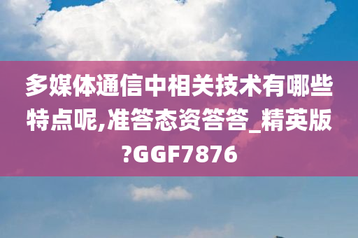 多媒体通信中相关技术有哪些特点呢,准答态资答答_精英版?GGF7876